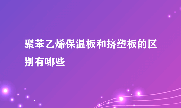 聚苯乙烯保温板和挤塑板的区别有哪些