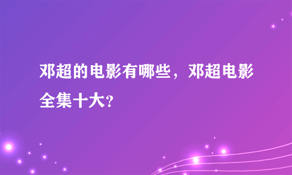 邓超的电影有哪些，邓超电影全集十大？