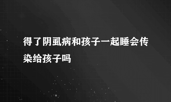 得了阴虱病和孩子一起睡会传染给孩子吗