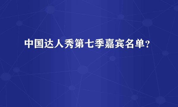 中国达人秀第七季嘉宾名单？