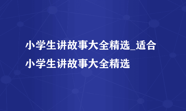 小学生讲故事大全精选_适合小学生讲故事大全精选