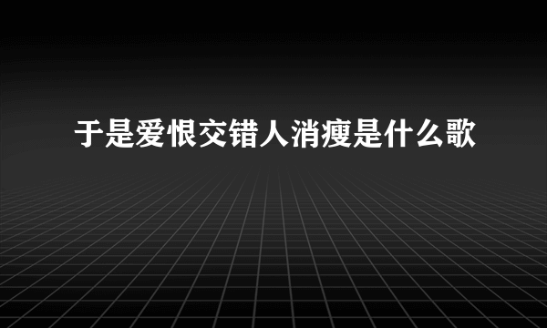 于是爱恨交错人消瘦是什么歌