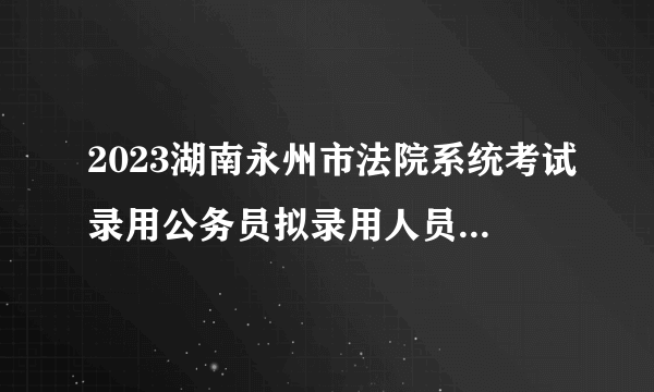 2023湖南永州市法院系统考试录用公务员拟录用人员名单公示