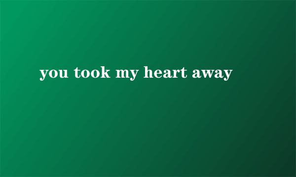 you took my heart away