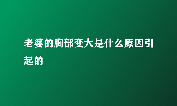 老婆的胸部变大是什么原因引起的