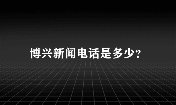 博兴新闻电话是多少？