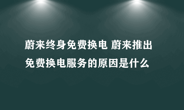 蔚来终身免费换电 蔚来推出免费换电服务的原因是什么