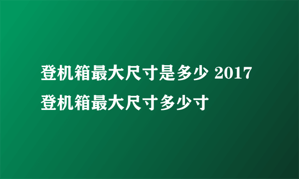 登机箱最大尺寸是多少 2017登机箱最大尺寸多少寸