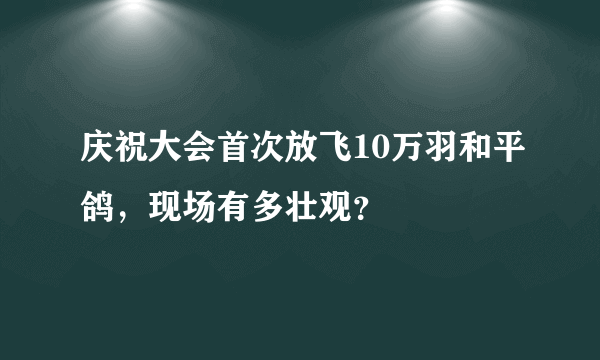 庆祝大会首次放飞10万羽和平鸽，现场有多壮观？