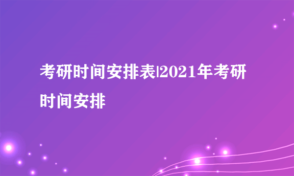 考研时间安排表|2021年考研时间安排