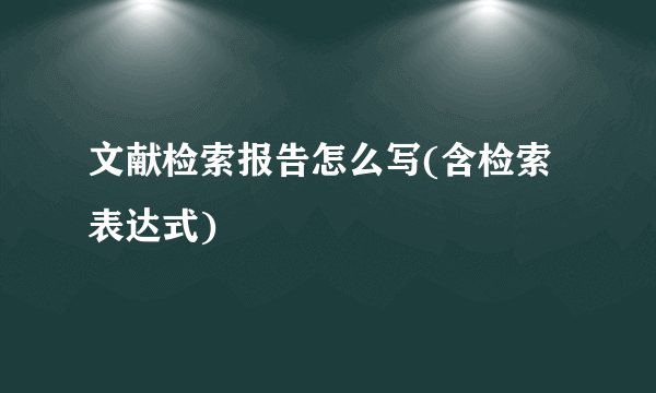 文献检索报告怎么写(含检索表达式)