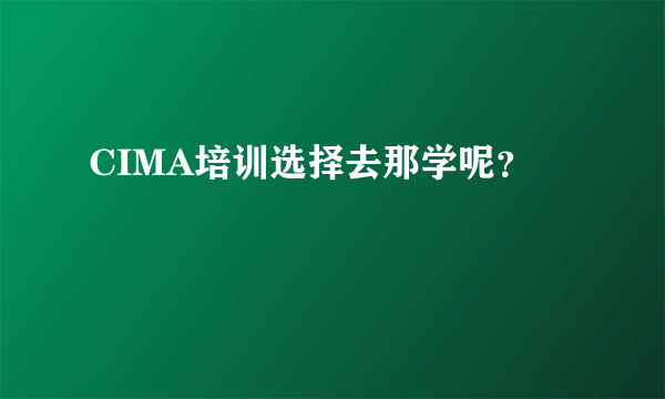 CIMA培训选择去那学呢？