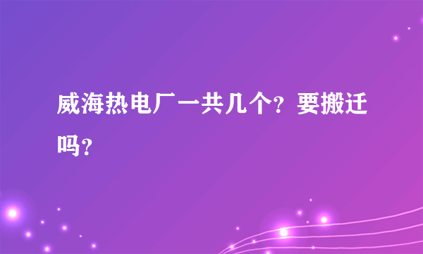 威海热电厂一共几个？要搬迁吗？