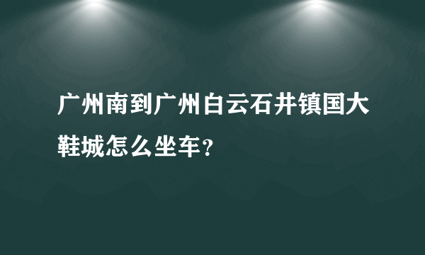 广州南到广州白云石井镇国大鞋城怎么坐车？