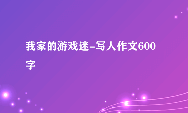 我家的游戏迷-写人作文600字