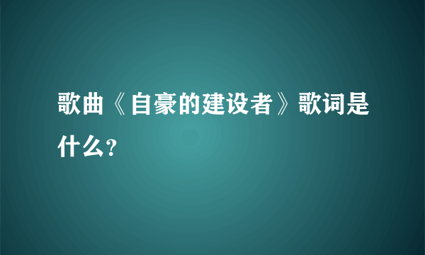 歌曲《自豪的建设者》歌词是什么？