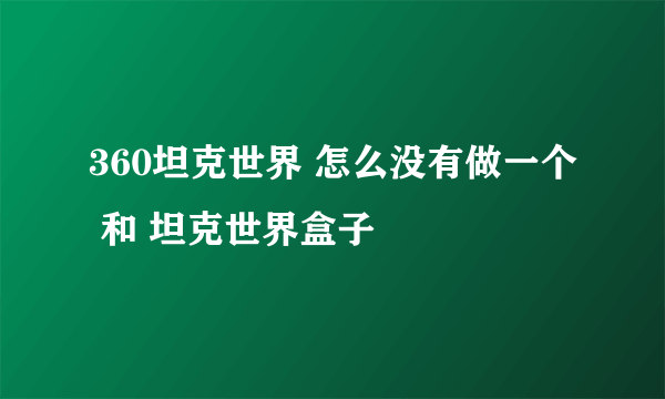 360坦克世界 怎么没有做一个 和 坦克世界盒子