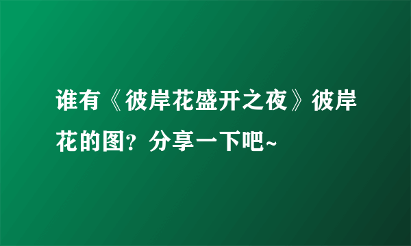 谁有《彼岸花盛开之夜》彼岸花的图？分享一下吧~