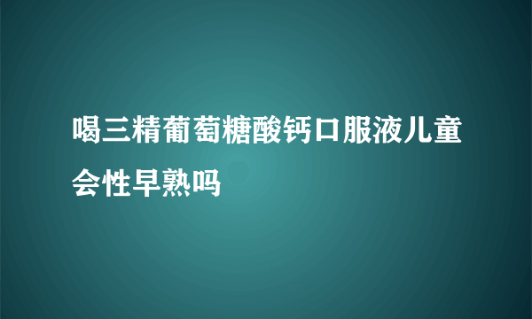 喝三精葡萄糖酸钙口服液儿童会性早熟吗