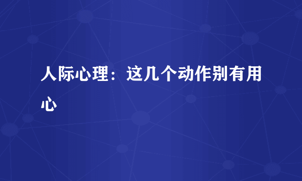 人际心理：这几个动作别有用心