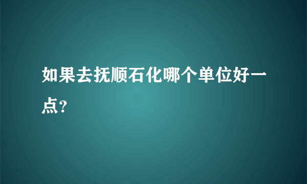 如果去抚顺石化哪个单位好一点？