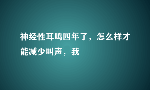 神经性耳鸣四年了，怎么样才能减少叫声，我