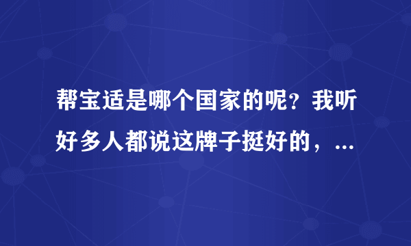 帮宝适是哪个国家的呢？我听好多人都说这牌子挺好的，想买来试...