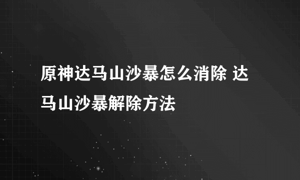 原神达马山沙暴怎么消除 达马山沙暴解除方法