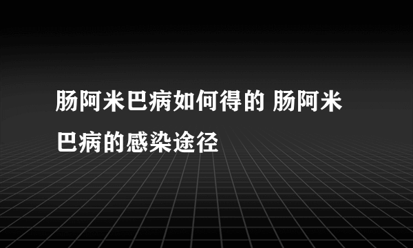 肠阿米巴病如何得的 肠阿米巴病的感染途径