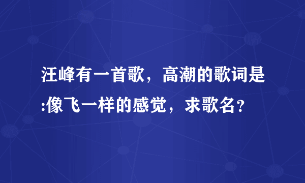 汪峰有一首歌，高潮的歌词是:像飞一样的感觉，求歌名？