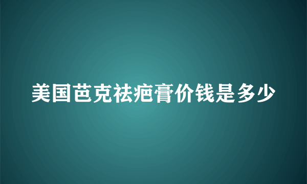 美国芭克祛疤膏价钱是多少