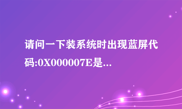 请问一下装系统时出现蓝屏代码:0X000007E是什么問題?