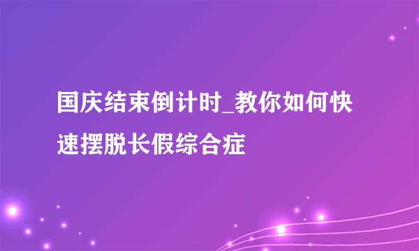 国庆结束倒计时_教你如何快速摆脱长假综合症