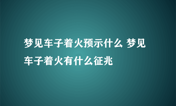 梦见车子着火预示什么 梦见车子着火有什么征兆