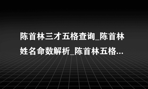 陈首林三才五格查询_陈首林姓名命数解析_陈首林五格评分-飞外网