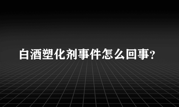 白酒塑化剂事件怎么回事？