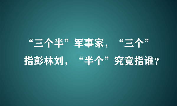 “三个半”军事家，“三个”指彭林刘，“半个”究竟指谁？