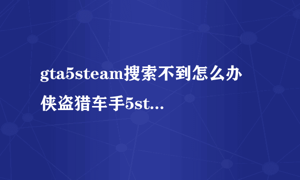 gta5steam搜索不到怎么办 侠盗猎车手5steam搜索不到的方法