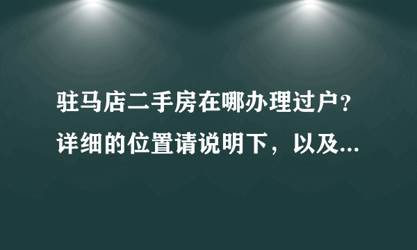 驻马店二手房在哪办理过户？详细的位置请说明下，以及怎么办理，需要哪些材料，什么样的程序