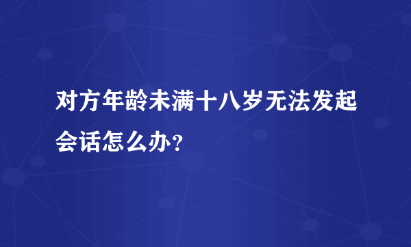 对方年龄未满十八岁无法发起会话怎么办？