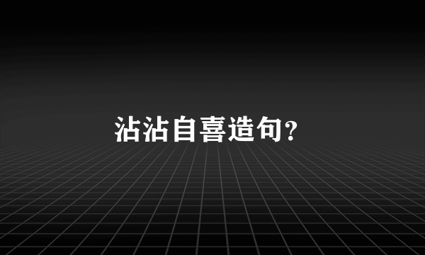 沾沾自喜造句？