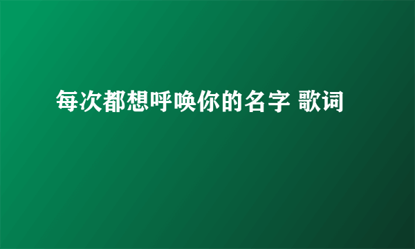 每次都想呼唤你的名字 歌词