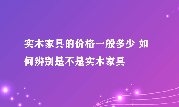 实木家具的价格一般多少 如何辨别是不是实木家具