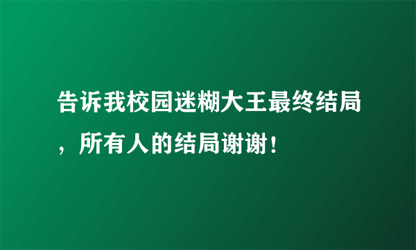 告诉我校园迷糊大王最终结局，所有人的结局谢谢！