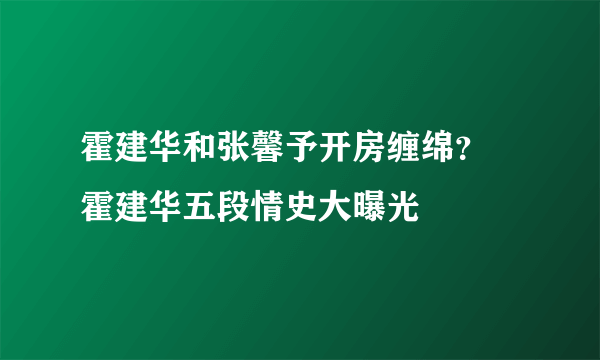 霍建华和张馨予开房缠绵？ 霍建华五段情史大曝光