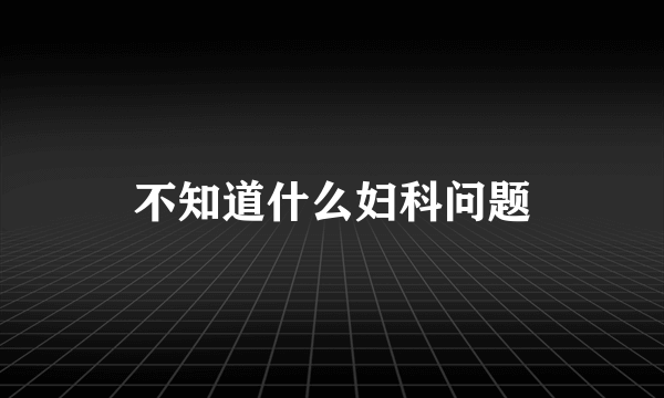 不知道什么妇科问题