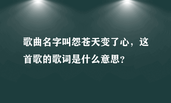 歌曲名字叫怨苍天变了心，这首歌的歌词是什么意思？