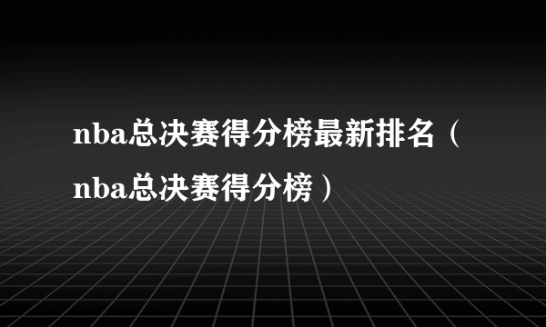 nba总决赛得分榜最新排名（nba总决赛得分榜）