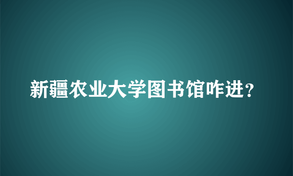 新疆农业大学图书馆咋进？