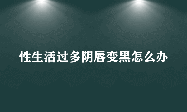 性生活过多阴唇变黑怎么办